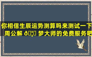 你相信生辰运势测算吗来测试一下周公解 🦟 梦大师的免费服务吧！